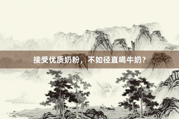 接受优质奶粉，不如径直喝牛奶？