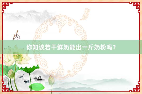 你知谈若干鲜奶能出一斤奶粉吗？