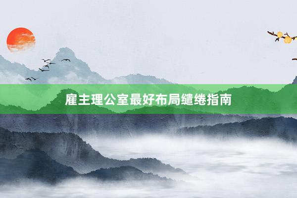 雇主理公室最好布局缱绻指南